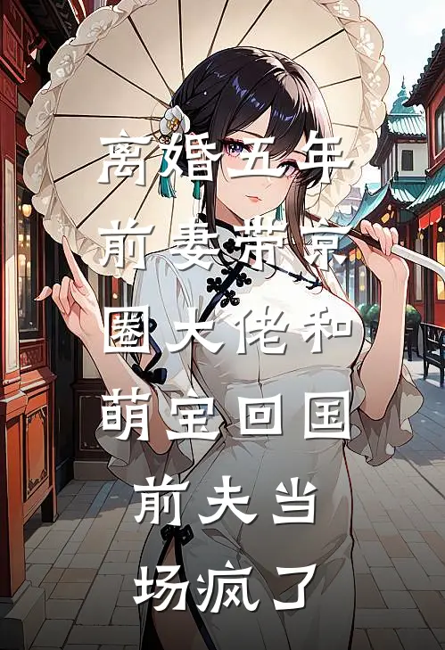 离婚五年，前妻带京圈大佬和萌宝回国，前夫当场疯了