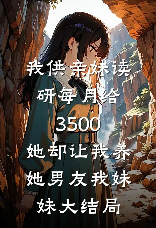 我供亲妹读研每月给3500，她却让我养她男友我妹妹大结局
