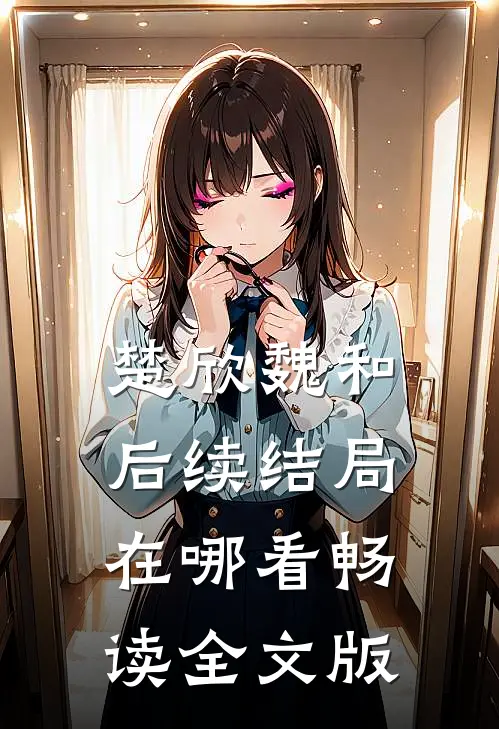 楚欣魏和后续结局在哪看畅读全文版