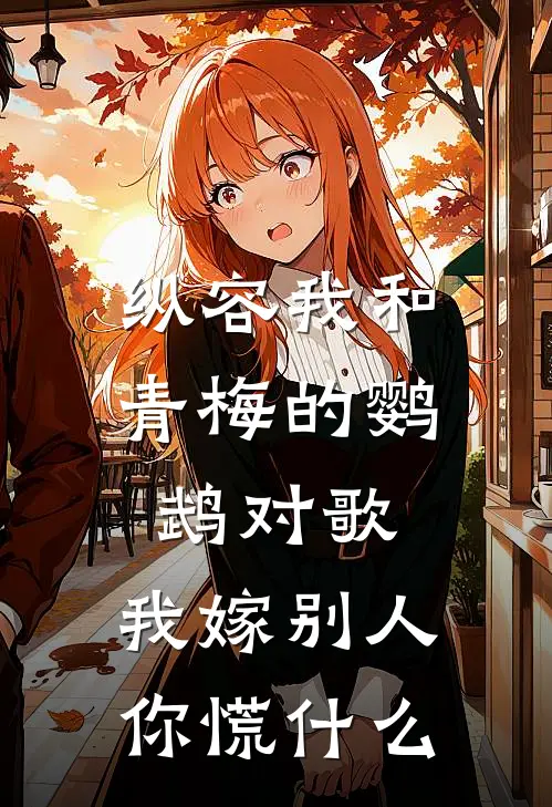 纵容我和青梅的鹦鹉对歌，我嫁别人你慌什么