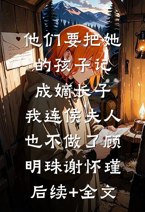 他们要把她的孩子记成嫡长子，我连侯夫人也不做了顾明珠谢怀瑾后续+全文