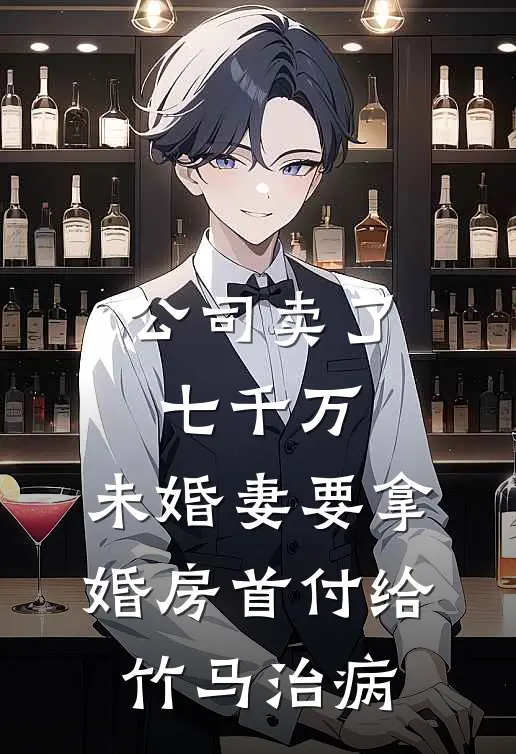 公司卖了七千万，未婚妻要拿婚房首付给竹马治病