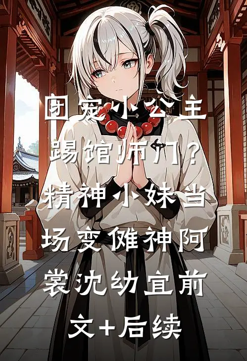 团宠小公主踢馆师门？精神小妹当场变傩神阿裳沈幼宜前文+后续