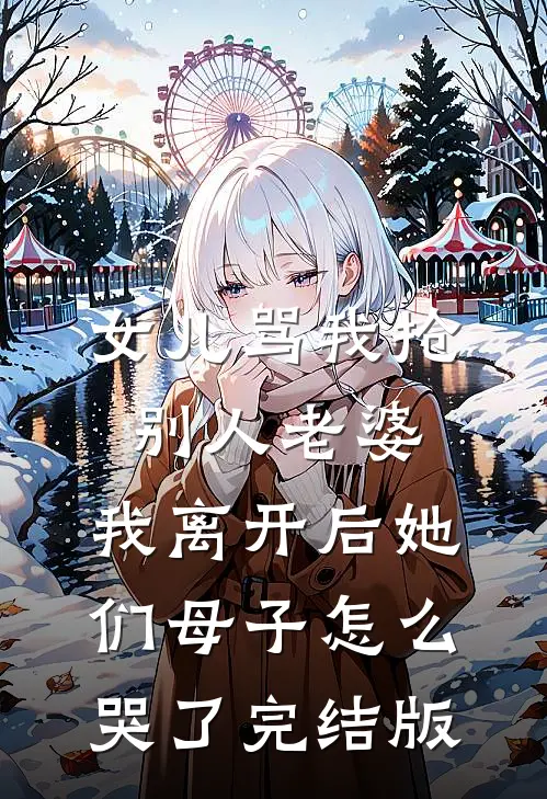 女儿骂我抢别人老婆，我离开后她们母子怎么哭了完结版