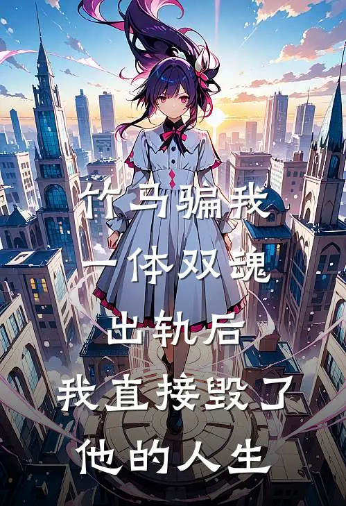竹马骗我一体双魂出轨后，我直接毁了他的人生