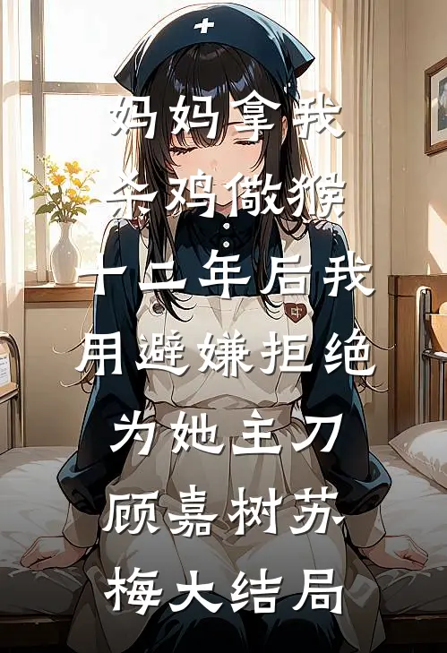 妈妈拿我杀鸡儆猴，十二年后我用避嫌拒绝为她主刀顾嘉树苏梅大结局