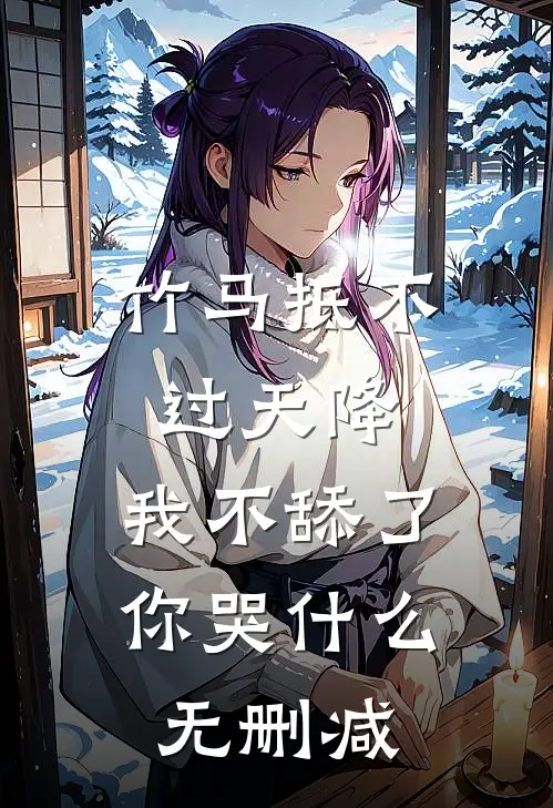 竹马抵不过天降，我不舔了你哭什么无删减
