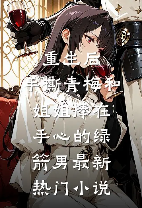 重生后，手撕青梅和姐姐捧在手心的绿箭男最新热门小说