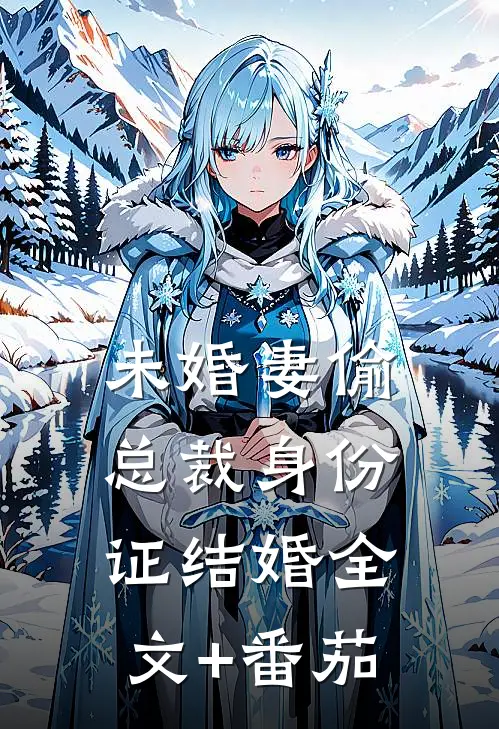 未婚妻偷总裁身份证结婚全文+番茄