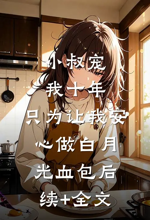 小叔宠我十年，只为让我安心做白月光血包后续+全文
