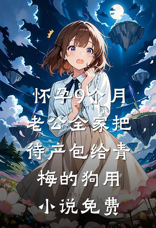 怀孕9个月，老公全家把待产包给青梅的狗用小说免费