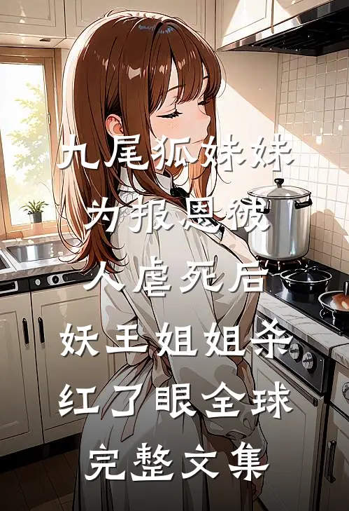 九尾狐妹妹为报恩被人虐死后，妖王姐姐杀红了眼全球完整文集