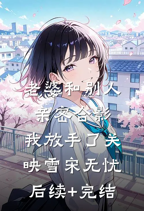 老婆和别人亲密合影，我放手了关映雪宋无忧后续+完结