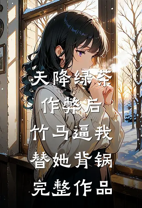 天降绿茶作弊后，竹马逼我替她背锅完整作品