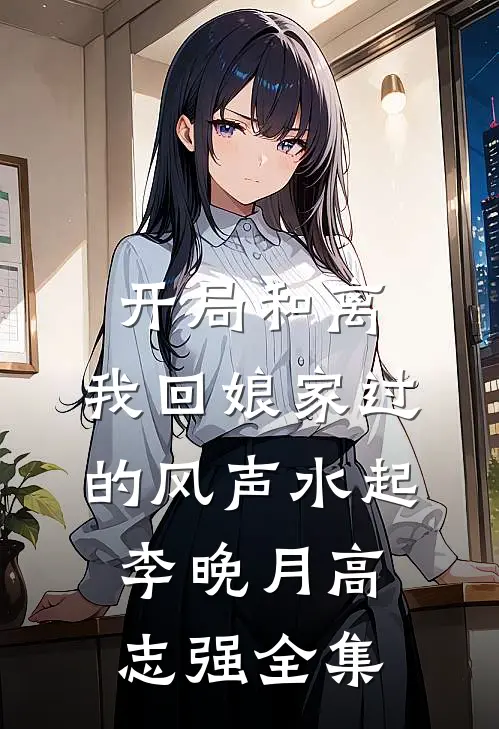 开局和离，我回娘家过的风声水起李晚月高志强 全集