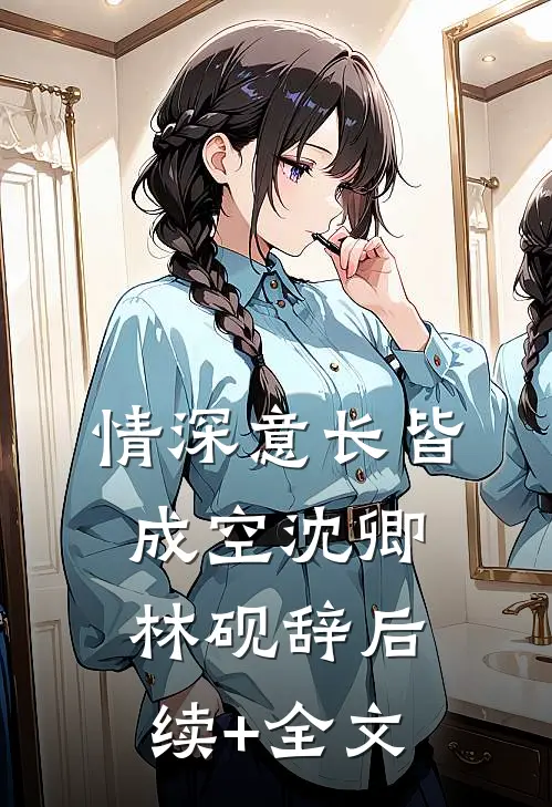 情深意长皆成空沈卿林砚辞后续+全文