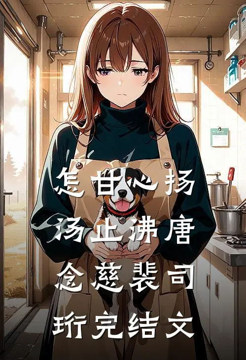 怎甘心扬汤止沸唐念慈裴司珩完结文