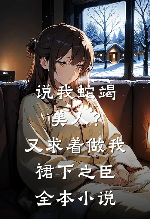 说我蛇竭美人？又求着做我裙下之臣全本小说