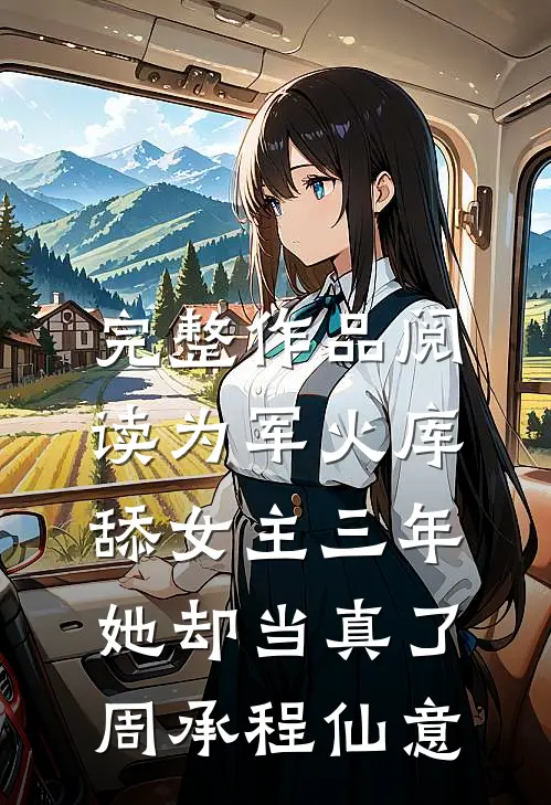 完整作品阅读为军火库舔女主三年，她却当真了周承程仙意