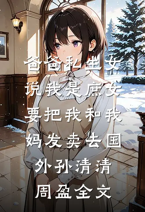 爸爸私生女说我是庶女，要把我和我妈发卖去国外孙清清周盈全文