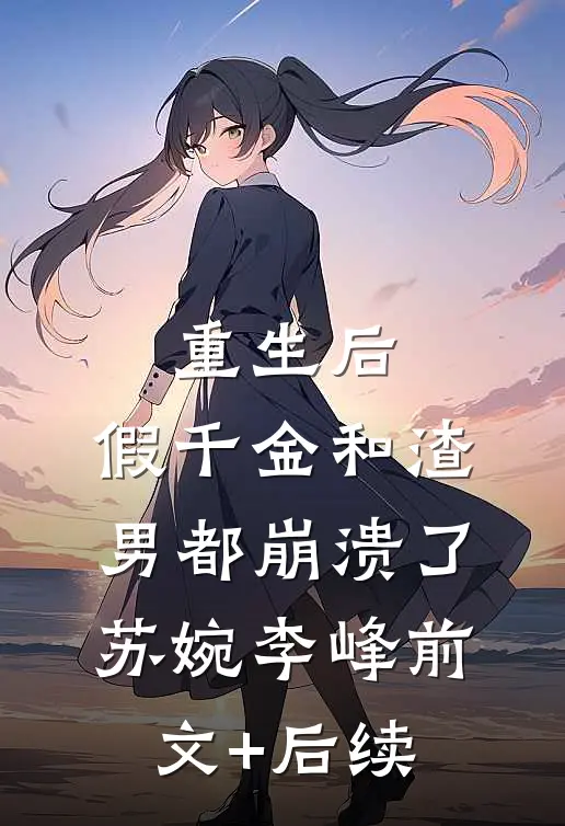 重生后，假千金和渣男都崩溃了苏婉李峰前文+后续