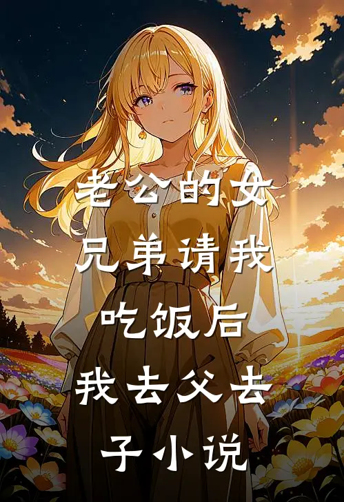 老公的女兄弟请我吃饭后，我去父去子小说