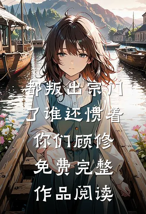 都叛出宗门了谁还惯着你们顾修免费完整作品阅读