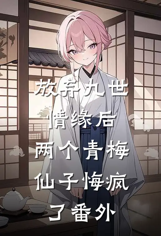 放弃九世情缘后，两个青梅仙子悔疯了番外