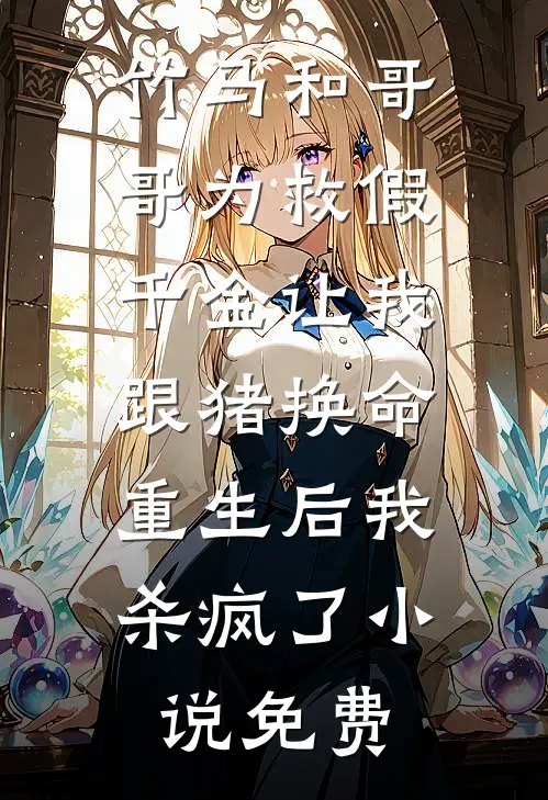 竹马和哥哥为救假千金让我跟猪换命，重生后我杀疯了小说免费