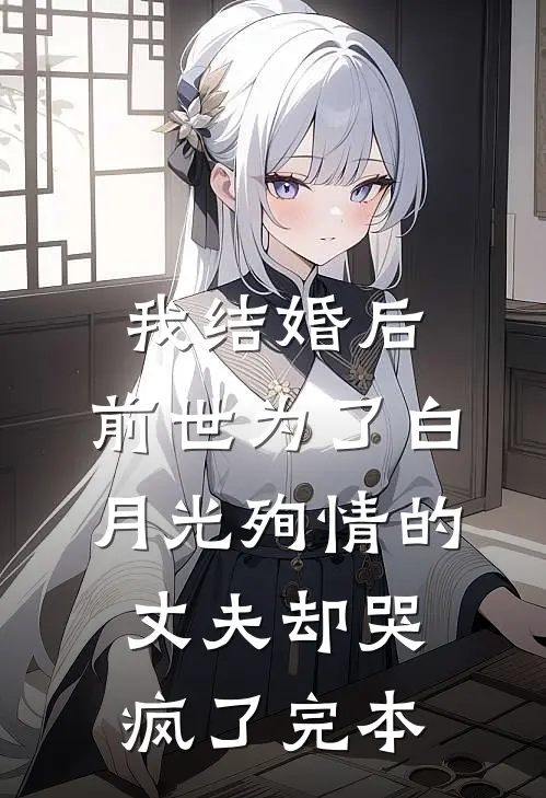 我结婚后，前世为了白月光殉情的丈夫却哭疯了完本
