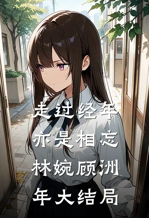 走过经年亦是相忘林婉顾洲年大结局