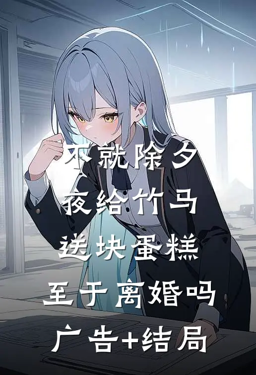 不就除夕夜给竹马送块蛋糕，至于离婚吗广告+结局