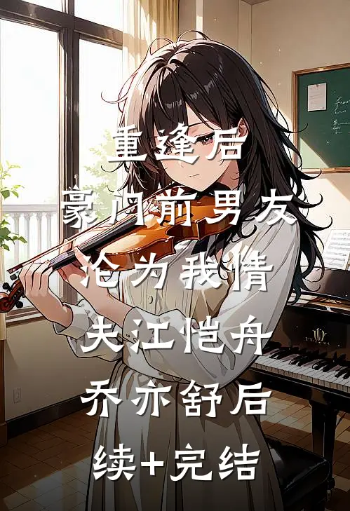 重逢后，豪门前男友，沦为我情夫江恺舟乔亦舒后续+完结