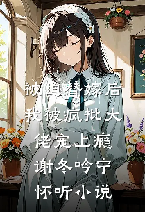 被迫替嫁后，我被疯批大佬宠上瘾谢冬吟宁怀听小说