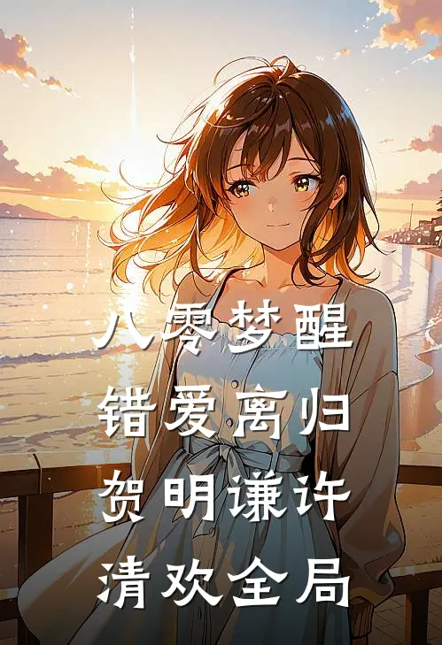 八零梦醒，错爱离归贺明谦许清欢全局