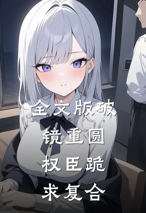 全文版破镜重圆：权臣跪求复合