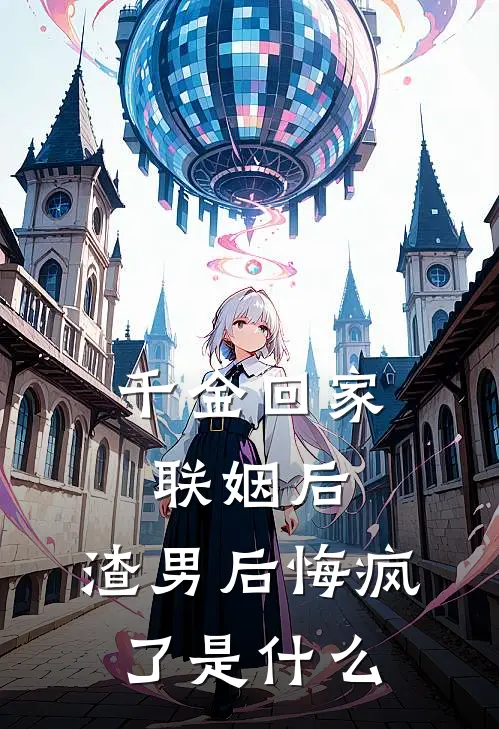 千金回家联姻后，渣男后悔疯了是什么