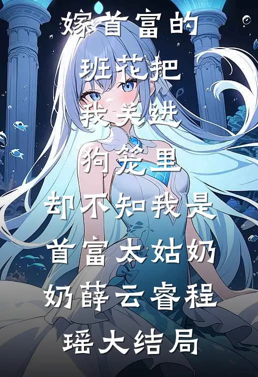 嫁首富的班花把我关进狗笼里，却不知我是首富太姑奶奶薛云睿程瑶大结局