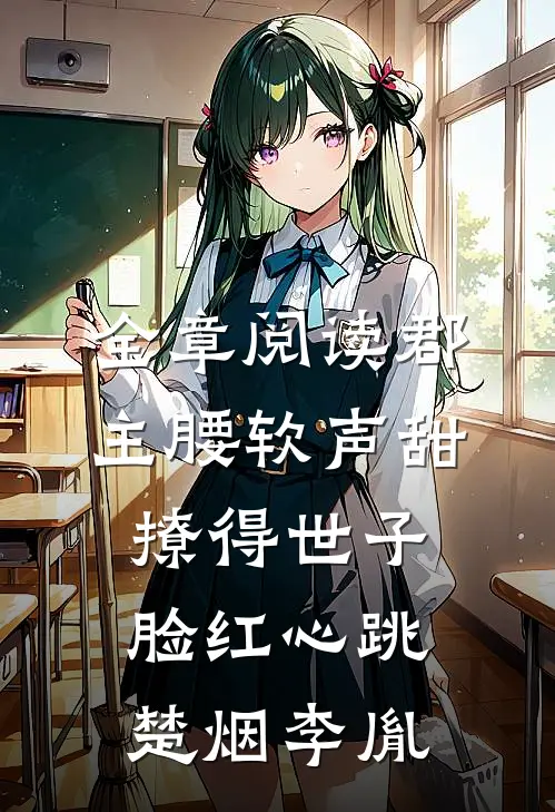全章阅读郡主腰软声甜，撩得世子脸红心跳楚烟李胤
