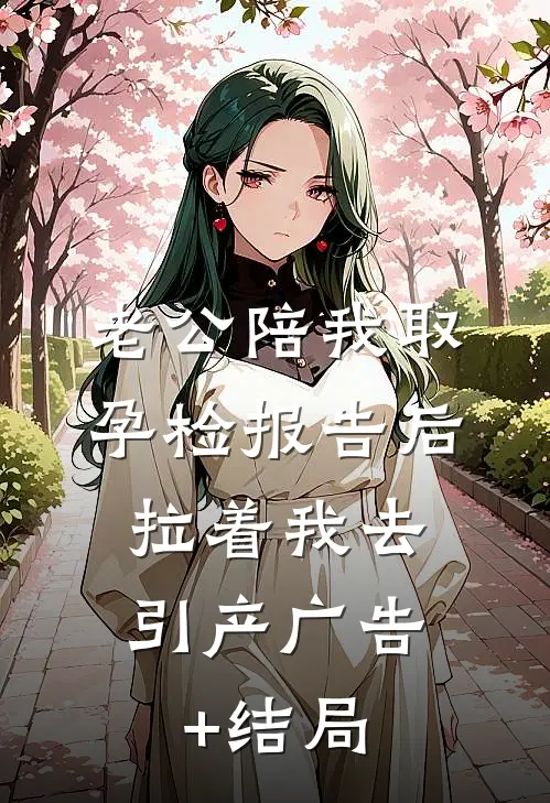 老公陪我取孕检报告后，拉着我去引产广告+结局