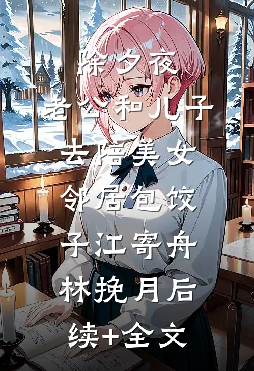 除夕夜，老公和儿子去陪美女邻居包饺子江寄舟林挽月后续+全文