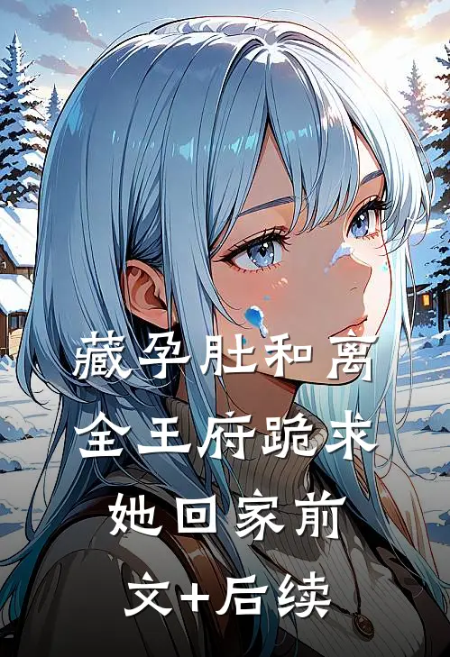 藏孕肚和离，全王府跪求她回家前文+后续