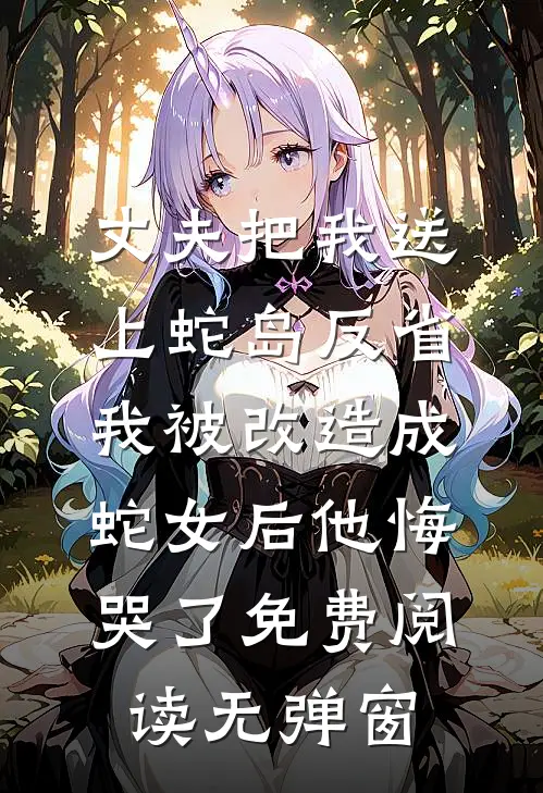 丈夫把我送上蛇岛反省，我被改造成蛇女后他悔哭了免费阅读无弹窗