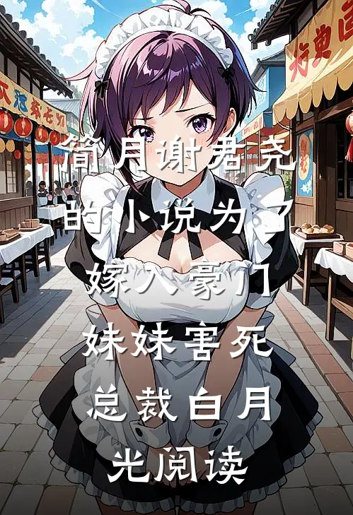 简月谢君尧的小说为了嫁入豪门，妹妹害死总裁白月光阅读