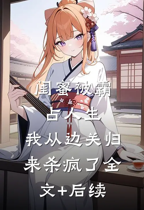 闺蜜被霸占人生，我从边关归来杀疯了全文+后续