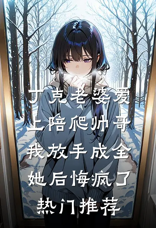 丁克老婆爱上陪爬帅哥，我放手成全她后悔疯了热门推荐