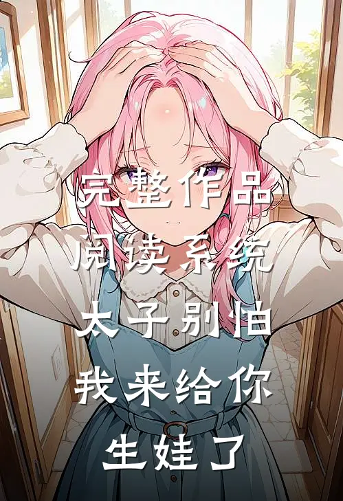 完整作品阅读系统：太子别怕，我来给你生娃了