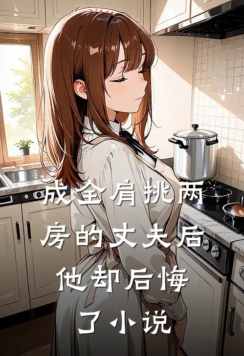 成全肩挑两房的丈夫后，他却后悔了小说