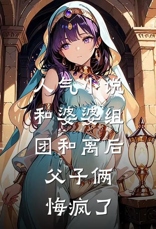 人气小说和婆婆组团和离后，父子俩悔疯了