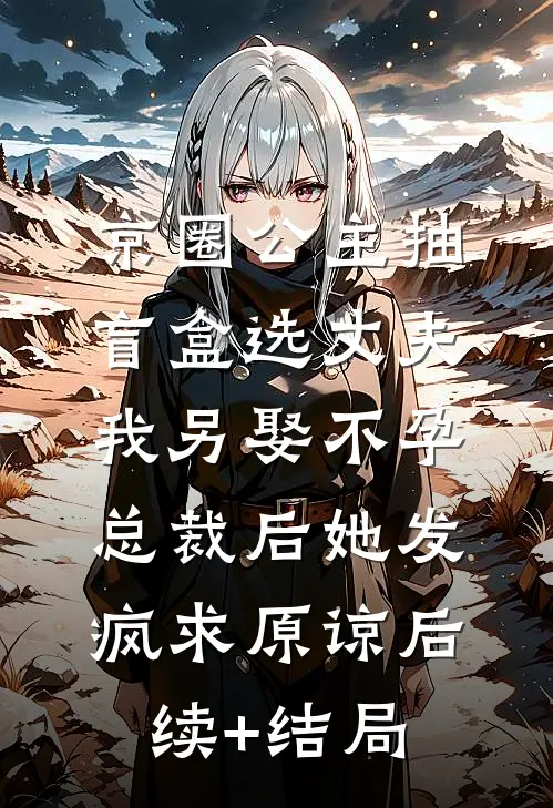 京圈公主抽盲盒选丈夫，我另娶不孕总裁后她发疯求原谅后续+结局